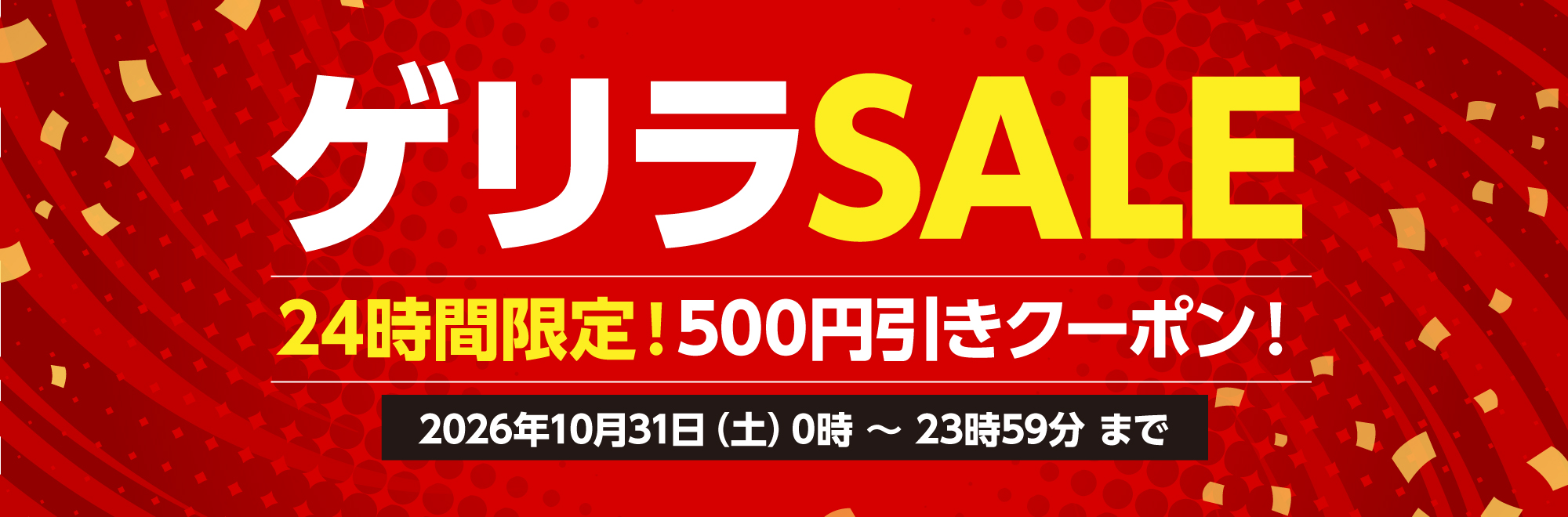 ゲリラSALE 24時間限定!500円引きクーポン! 2026年10月31日(土)0時〜23時59分まで