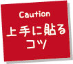 Caution 上手に貼るコツ